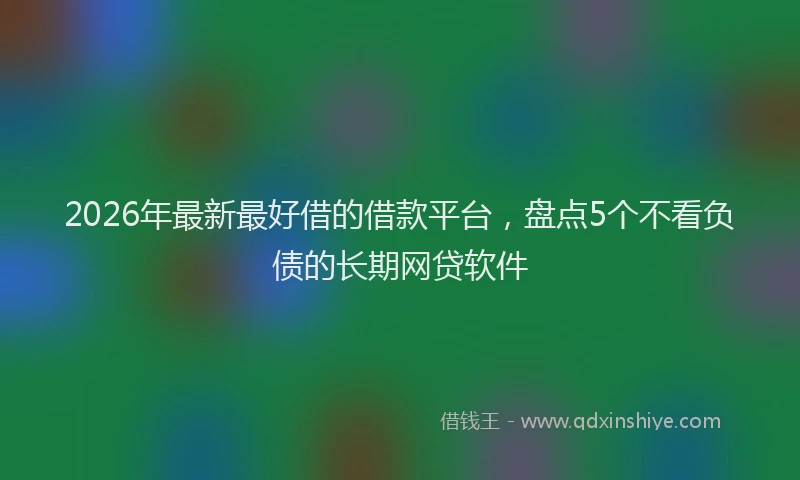 2026年最新最好借的借款平台，盘点5个不看负债的长期网贷软件