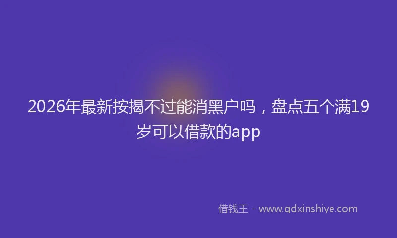 2026年最新按揭不过能消黑户吗，盘点五个满19岁可以借款的app