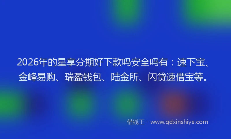 2026年的星享分期好下款吗安全吗有：速下宝、金峰易购、瑞盈钱包、陆金所、闪贷速借宝等。