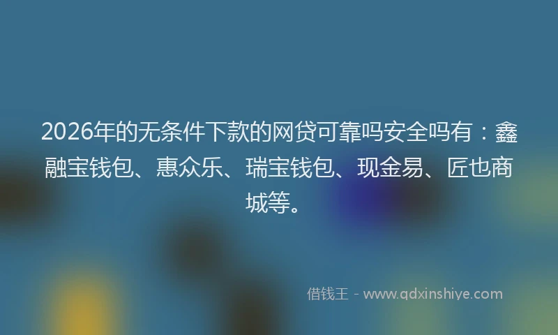 2026年的无条件下款的网贷可靠吗安全吗有：鑫融宝钱包、惠众乐、瑞宝钱包、现金易、匠也商城等。
