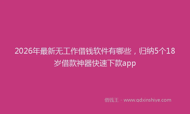 2026年最新无工作借钱软件有哪些，归纳5个18岁借款神器快速下款app