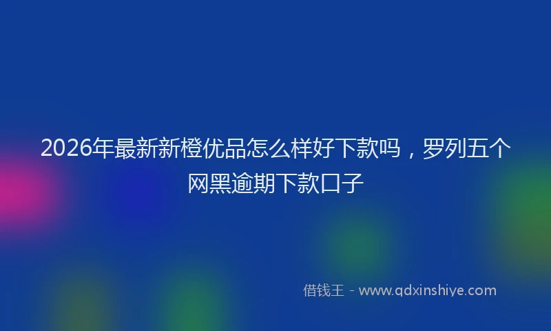 2026年最新新橙优品怎么样好下款吗，罗列五个网黑逾期下款口子