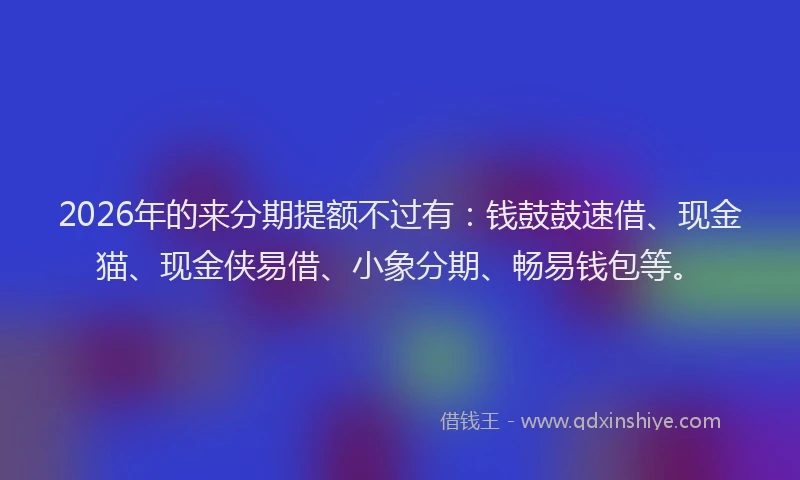 2026年的来分期提额不过有：钱鼓鼓速借、现金猫、现金侠易借、小象分期、畅易钱包等。