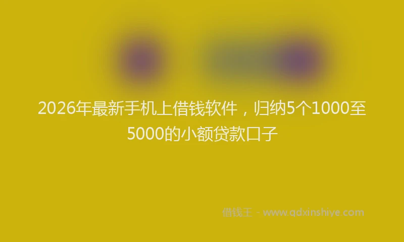 2026年最新手机上借钱软件，归纳5个1000至5000的小额贷款口子