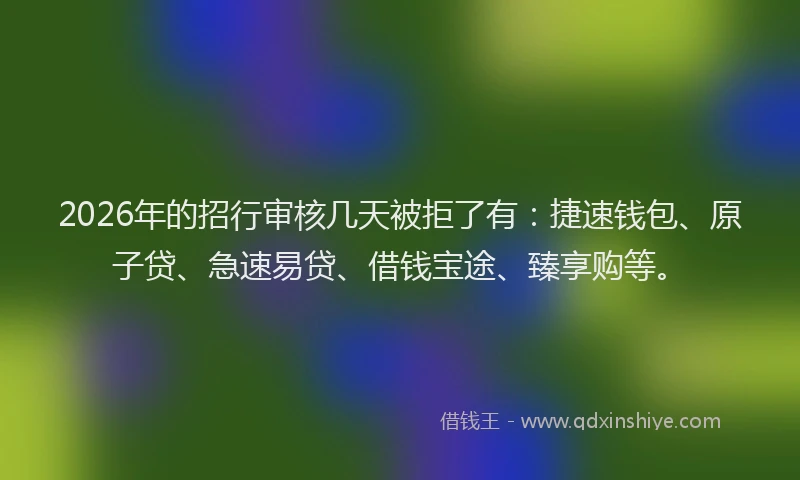 2026年的招行审核几天被拒了有：捷速钱包、原子贷、急速易贷、借钱宝途、臻享购等。