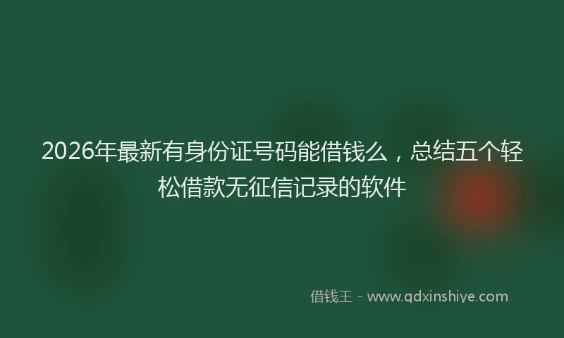 2026年最新有身份证号码能借钱么，总结五个轻松借款无征信记录的软件