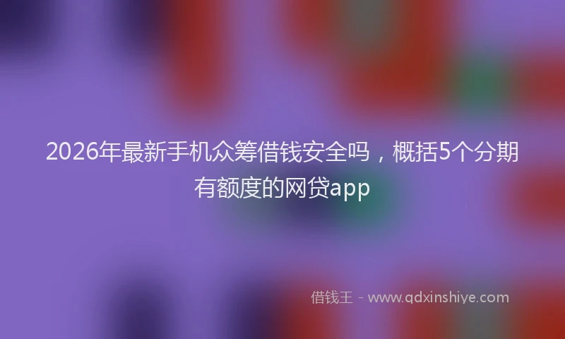2026年最新手机众筹借钱安全吗，概括5个分期有额度的网贷app