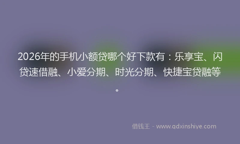 2026年的手机小额贷哪个好下款有：乐享宝、闪贷速借融、小爱分期、时光分期、快捷宝贷融等。