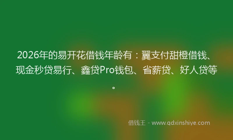 2026年的易开花借钱年龄有：翼支付甜橙借钱、现金秒贷易行、鑫贷Pro钱包、省薪贷、好人贷等。