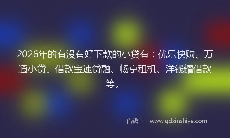 2026年的有没有好下款的小贷有：优乐快购、万通小贷、借款宝速贷融、畅享租机、洋钱罐借款等。