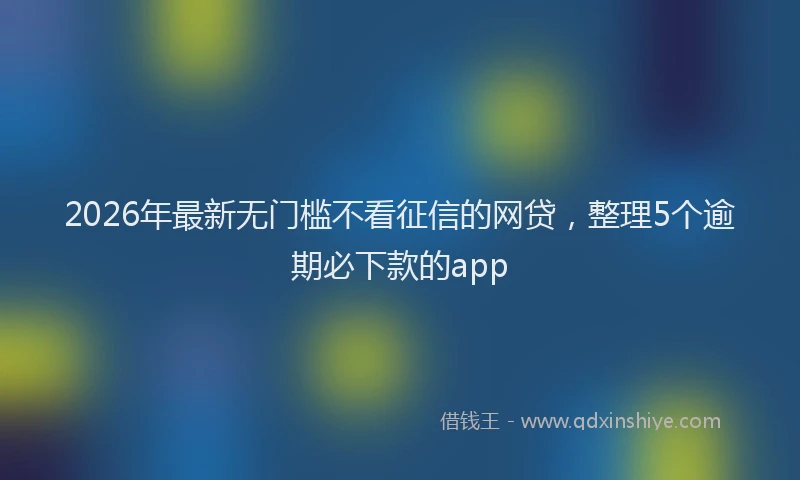 2026年最新无门槛不看征信的网贷，整理5个逾期必下款的app