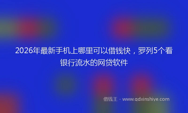 2026年最新手机上哪里可以借钱快，罗列5个看银行流水的网贷软件
