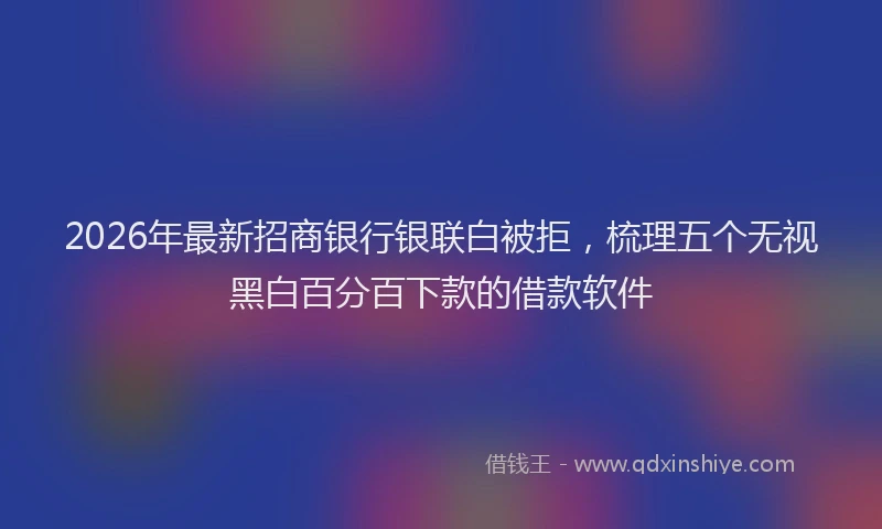 2026年最新招商银行银联白被拒，梳理五个无视黑白百分百下款的借款软件