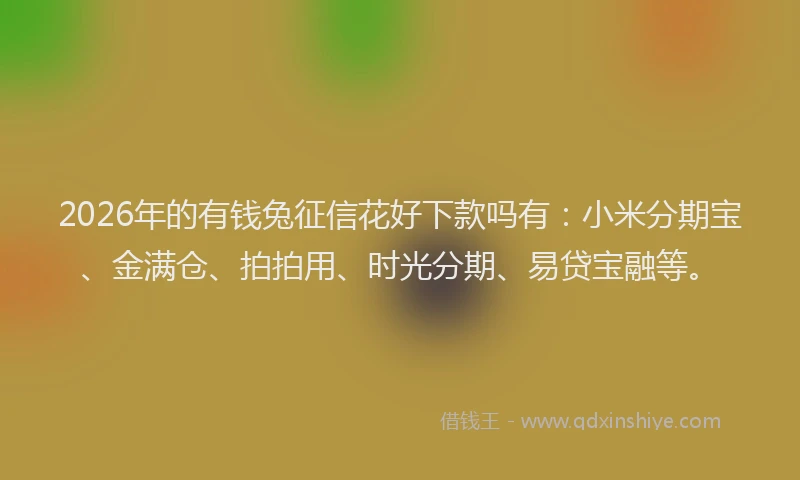 2026年的有钱兔征信花好下款吗有：小米分期宝、金满仓、拍拍用、时光分期、易贷宝融等。