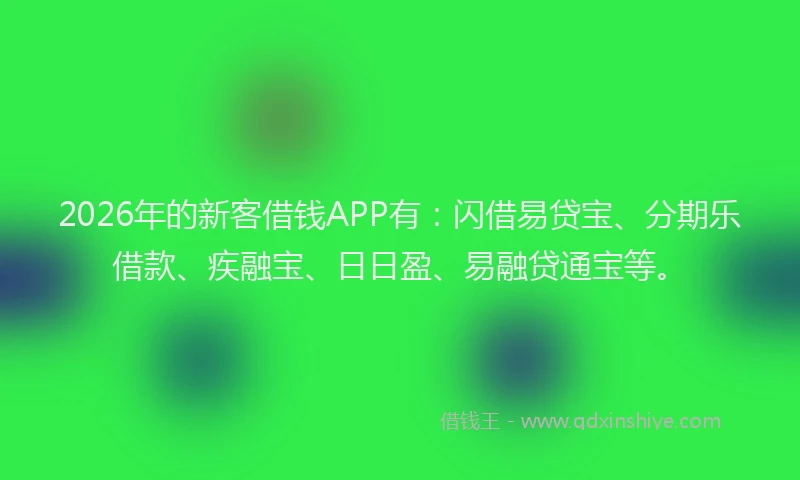 2026年的新客借钱APP有：闪借易贷宝、分期乐借款、疾融宝、日日盈、易融贷通宝等。