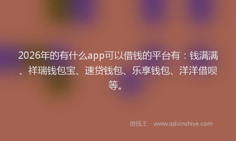 2026年的有什么app可以借钱的平台有：钱满满、祥瑞钱包宝、速贷钱包、乐享钱包、洋洋借呗等。