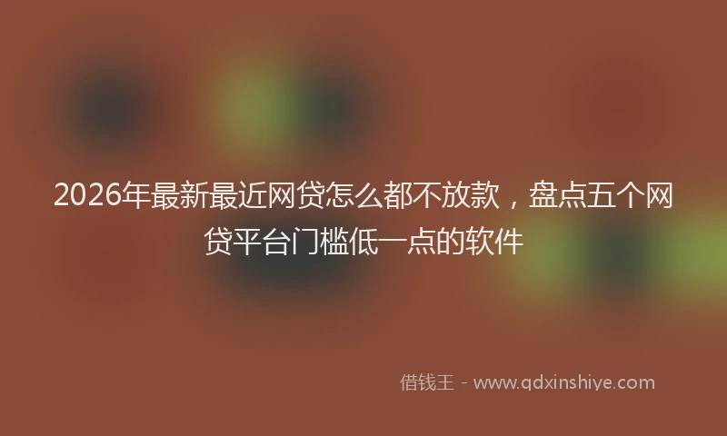 2026年最新最近网贷怎么都不放款，盘点五个网贷平台门槛低一点的软件