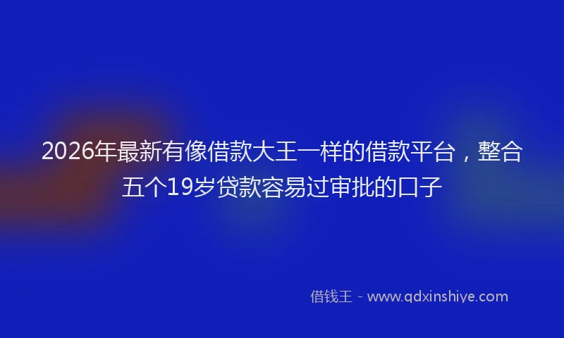 2026年最新有像借款大王一样的借款平台，整合五个19岁贷款容易过审批的口子