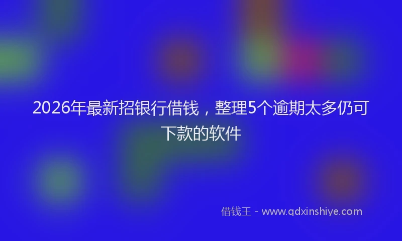 2026年最新招银行借钱，整理5个逾期太多仍可下款的软件