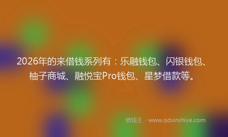 2026年的来借钱系列有：乐融钱包、闪银钱包、柚子商城、融悦宝Pro钱包、星梦借款等。