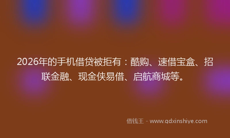 2026年的手机借贷被拒有：酷购、速借宝盒、招联金融、现金侠易借、启航商城等。