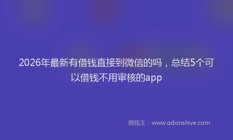 2026年最新有借钱直接到微信的吗，总结5个可以借钱不用审核的app