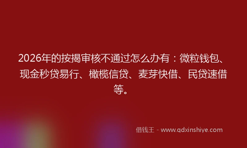 2026年的按揭审核不通过怎么办有：微粒钱包、现金秒贷易行、橄榄信贷、麦芽快借、民贷速借等。