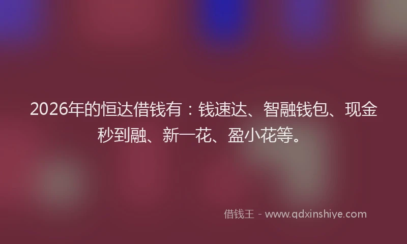 2026年的恒达借钱有：钱速达、智融钱包、现金秒到融、新一花、盈小花等。