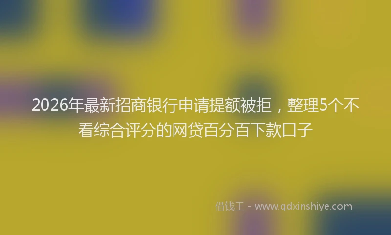 2026年最新招商银行申请提额被拒，整理5个不看综合评分的网贷百分百下款口子