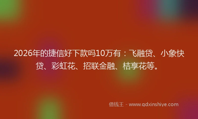 2026年的捷信好下款吗10万有：飞融贷、小象快贷、彩虹花、招联金融、桔享花等。