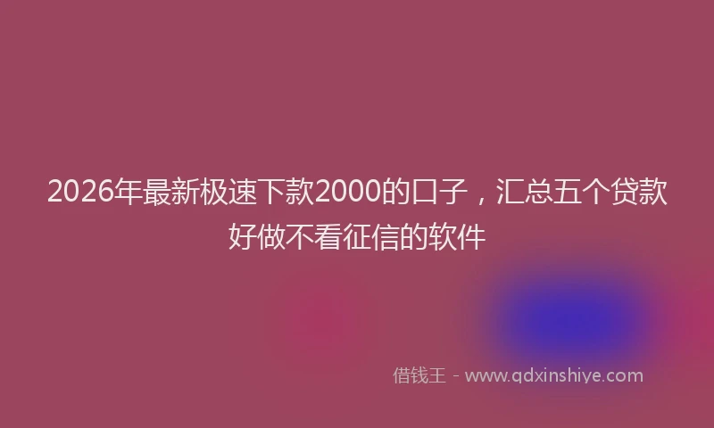 2026年最新极速下款2000的口子，汇总五个贷款好做不看征信的软件