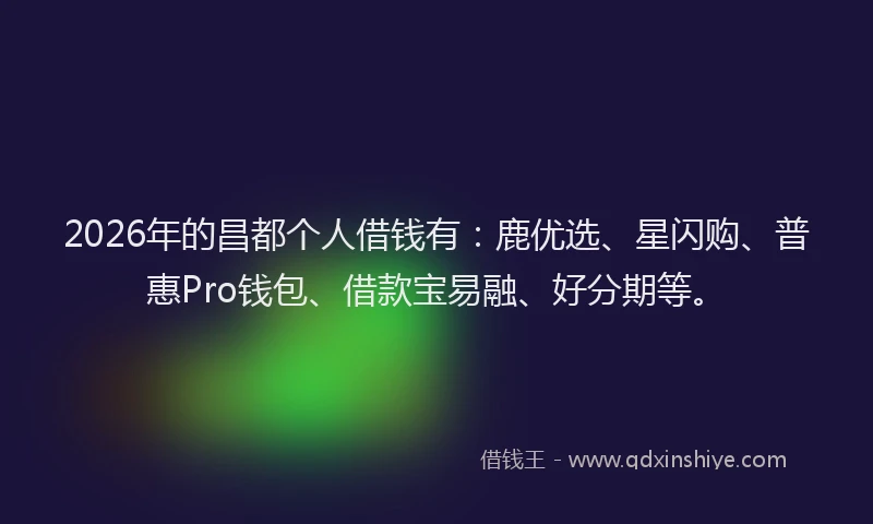 2026年的昌都个人借钱有：鹿优选、星闪购、普惠Pro钱包、借款宝易融、好分期等。