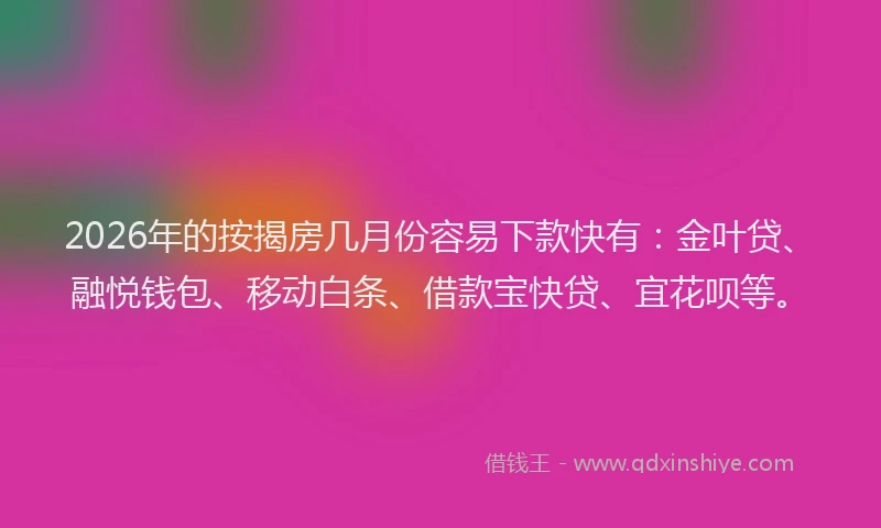 2026年的按揭房几月份容易下款快有：金叶贷、融悦钱包、移动白条、借款宝快贷、宜花呗等。