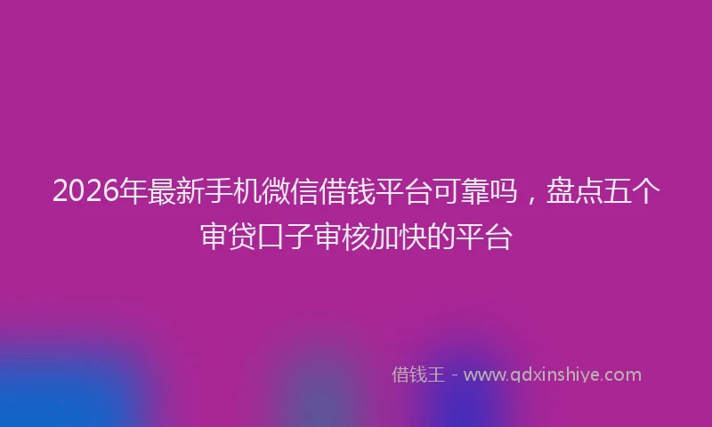 2026年最新手机微信借钱平台可靠吗，盘点五个审贷口子审核加快的平台