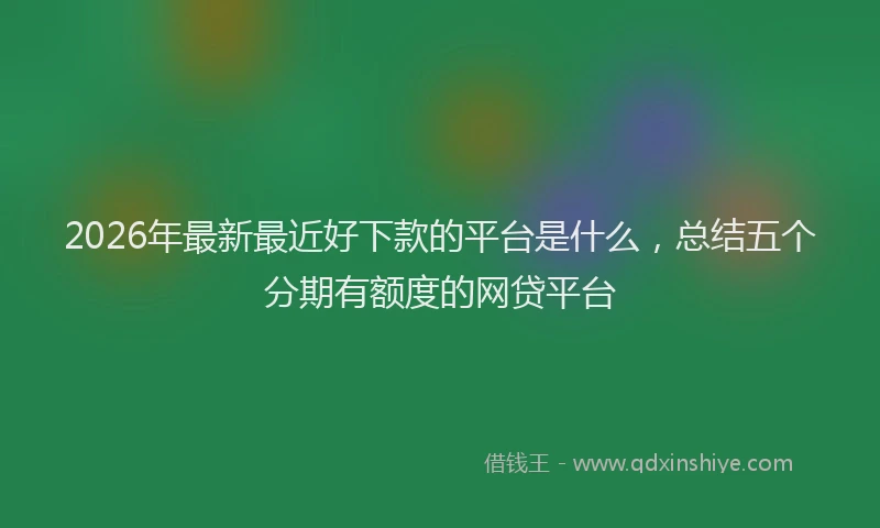 2026年最新最近好下款的平台是什么，总结五个分期有额度的网贷平台
