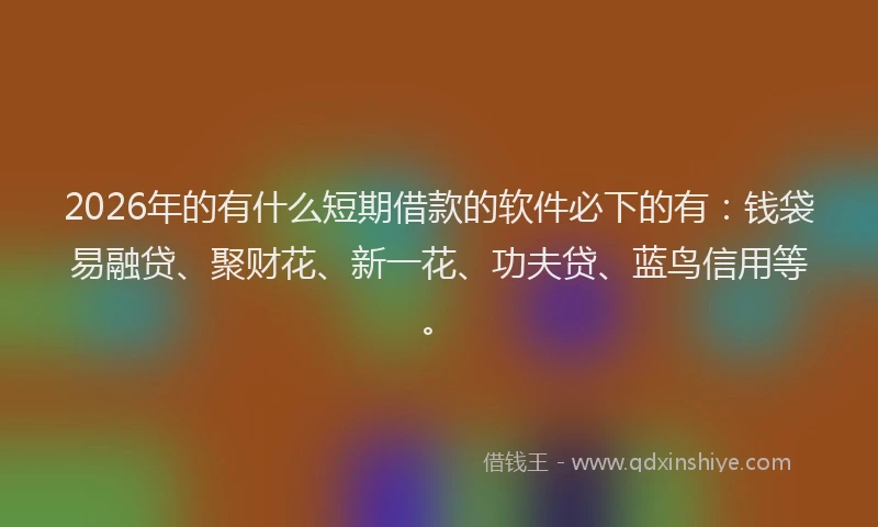 2026年的有什么短期借款的软件必下的有：钱袋易融贷、聚财花、新一花、功夫贷、蓝鸟信用等。