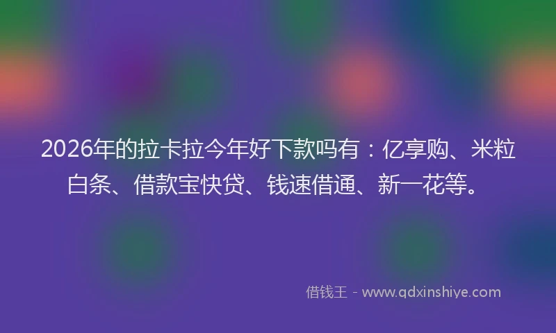 2026年的拉卡拉今年好下款吗有：亿享购、米粒白条、借款宝快贷、钱速借通、新一花等。