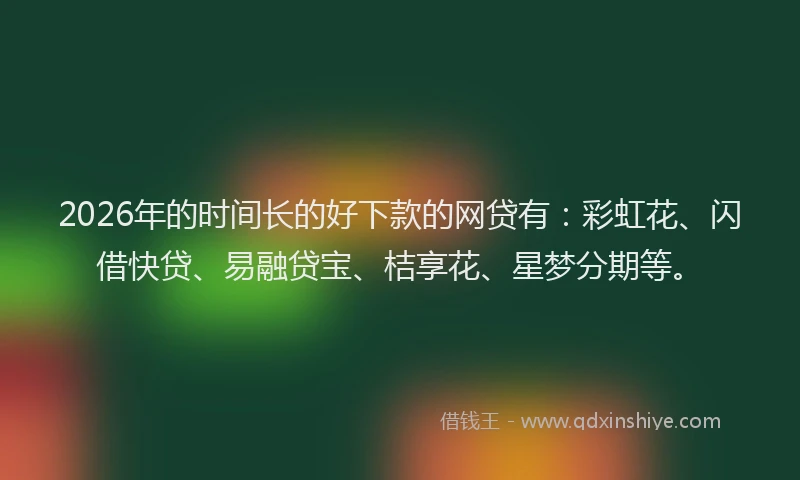 2026年的时间长的好下款的网贷有：彩虹花、闪借快贷、易融贷宝、桔享花、星梦分期等。