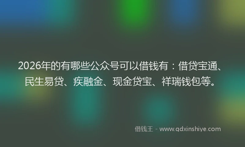 2026年的有哪些公众号可以借钱有：借贷宝通、民生易贷、疾融金、现金贷宝、祥瑞钱包等。