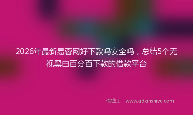 2026年最新易蓉网好下款吗安全吗，总结5个无视黑白百分百下款的借款平台