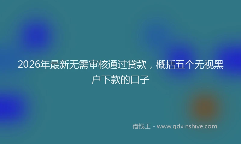 2026年最新无需审核通过贷款，概括五个无视黑户下款的口子