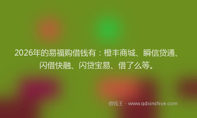 2026年的易福购借钱有：橙丰商城、瞬信贷通、闪借快融、闪贷宝易、借了么等。