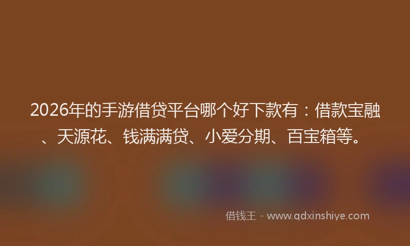 2026年的手游借贷平台哪个好下款有：借款宝融、天源花、钱满满贷、小爱分期、百宝箱等。