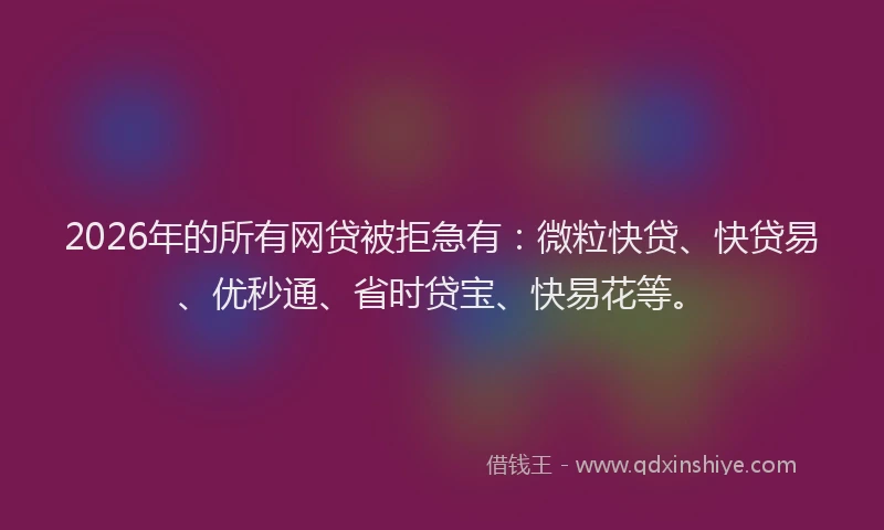 2026年的所有网贷被拒急有：微粒快贷、快贷易、优秒通、省时贷宝、快易花等。