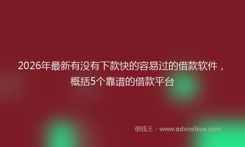 2026年最新有没有下款快的容易过的借款软件，概括5个靠谱的借款平台
