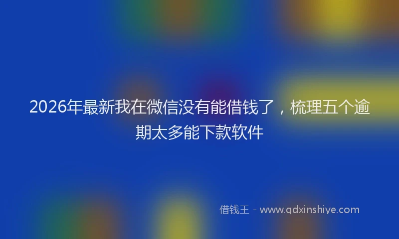 2026年最新我在微信没有能借钱了，梳理五个逾期太多能下款软件