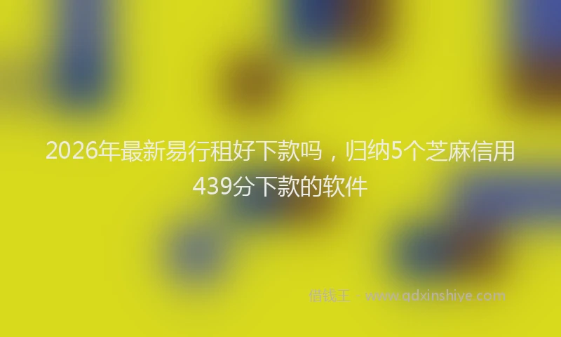 2026年最新易行租好下款吗，归纳5个芝麻信用439分下款的软件