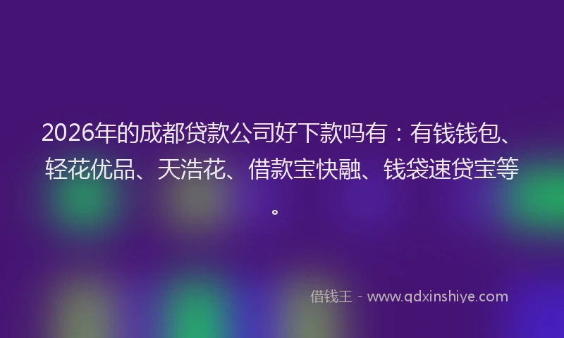 2026年的成都贷款公司好下款吗有：有钱钱包、轻花优品、天浩花、借款宝快融、钱袋速贷宝等。