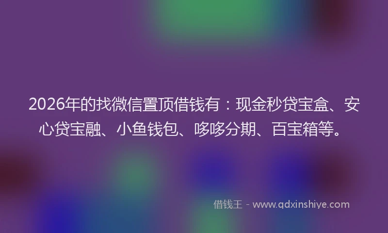 2026年的找微信置顶借钱有：现金秒贷宝盒、安心贷宝融、小鱼钱包、哆哆分期、百宝箱等。