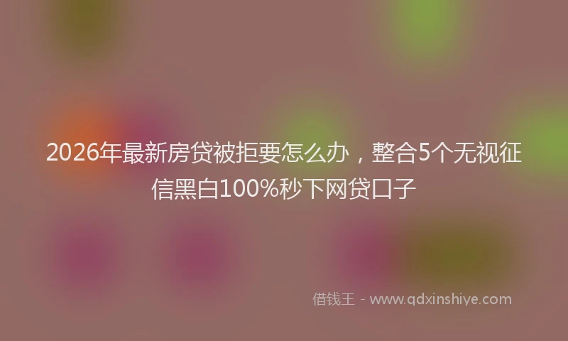 2026年最新房贷被拒要怎么办，整合5个无视征信黑白100%秒下网贷口子